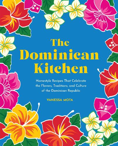 Dominican Kitchen, The: Homestyle Recipes That Celebrate the Flavors, Traditions, and Culture of the Dominican Republic